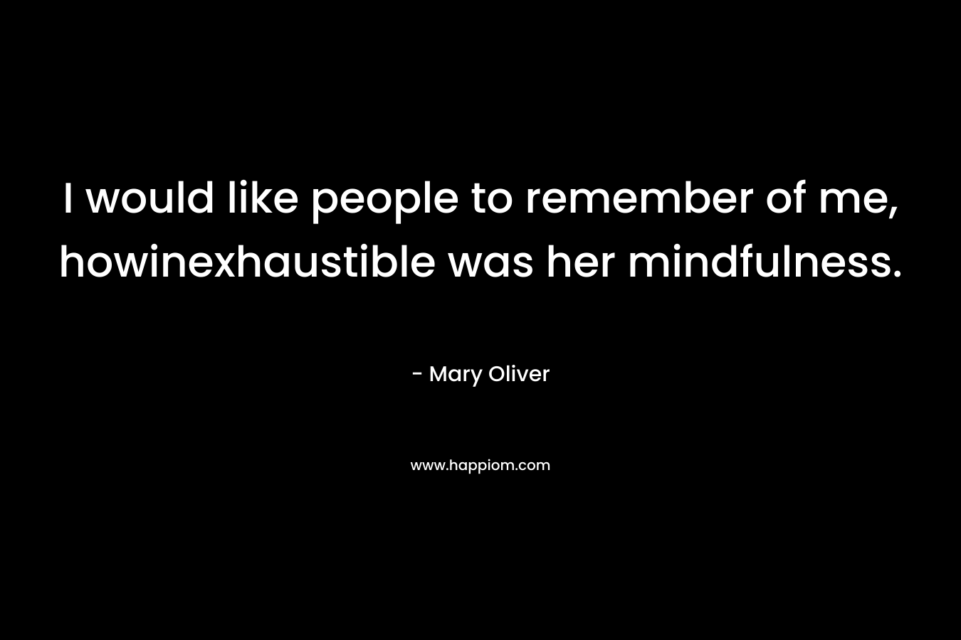 I would like people to remember of me, howinexhaustible was her mindfulness. – Mary Oliver