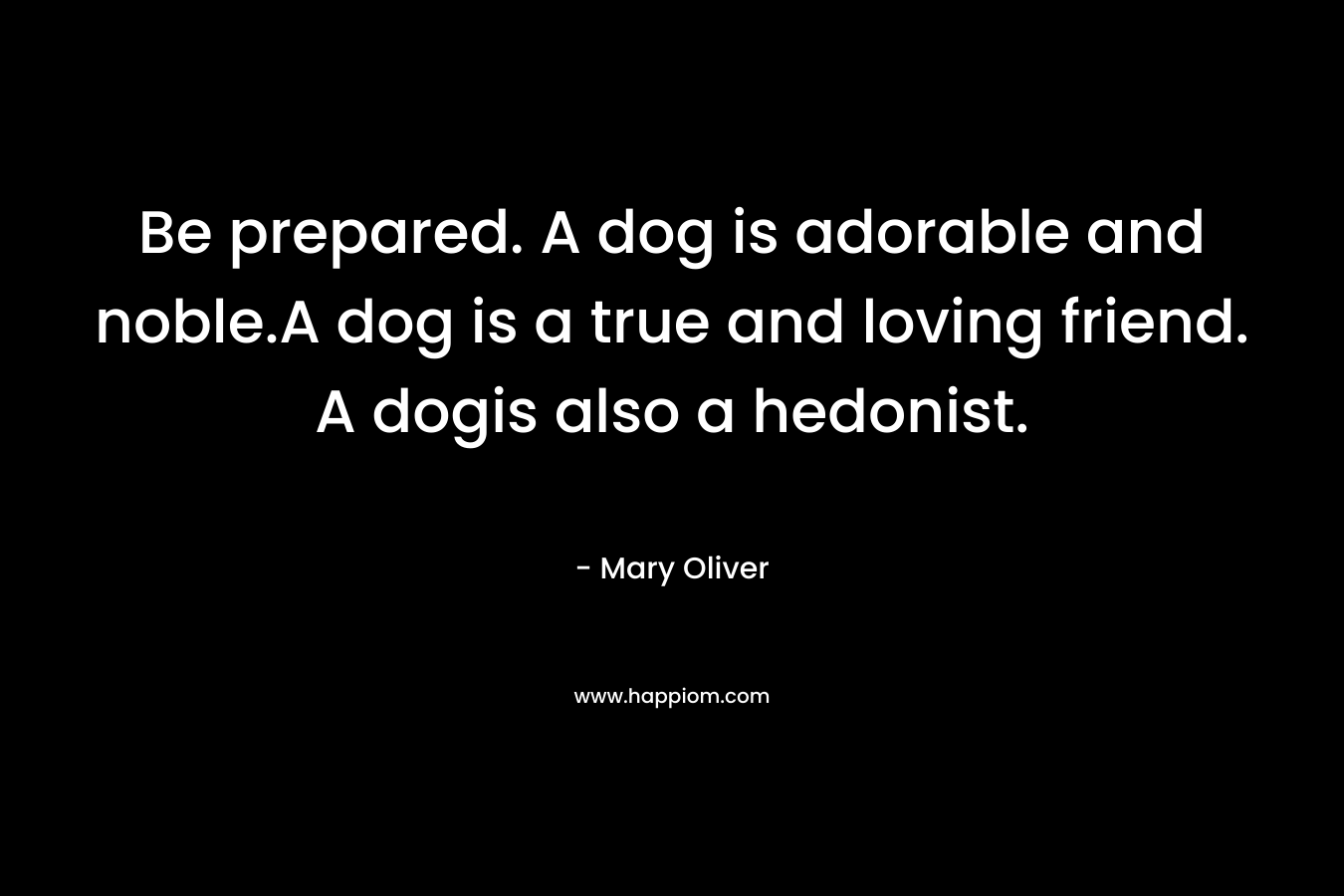 Be prepared. A dog is adorable and noble.A dog is a true and loving friend. A dogis also a hedonist. – Mary Oliver