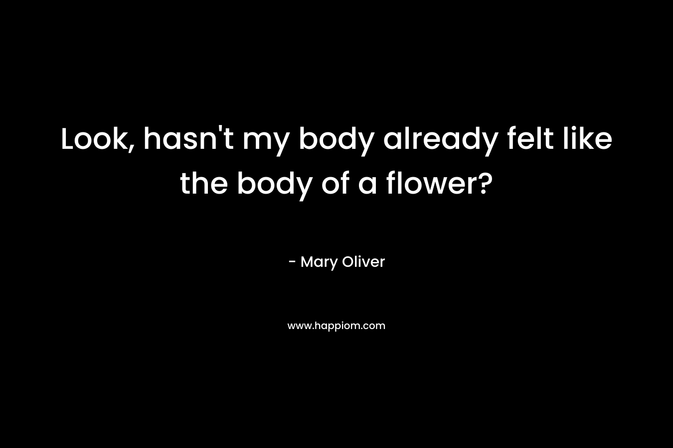 Look, hasn't my body already felt like the body of a flower?