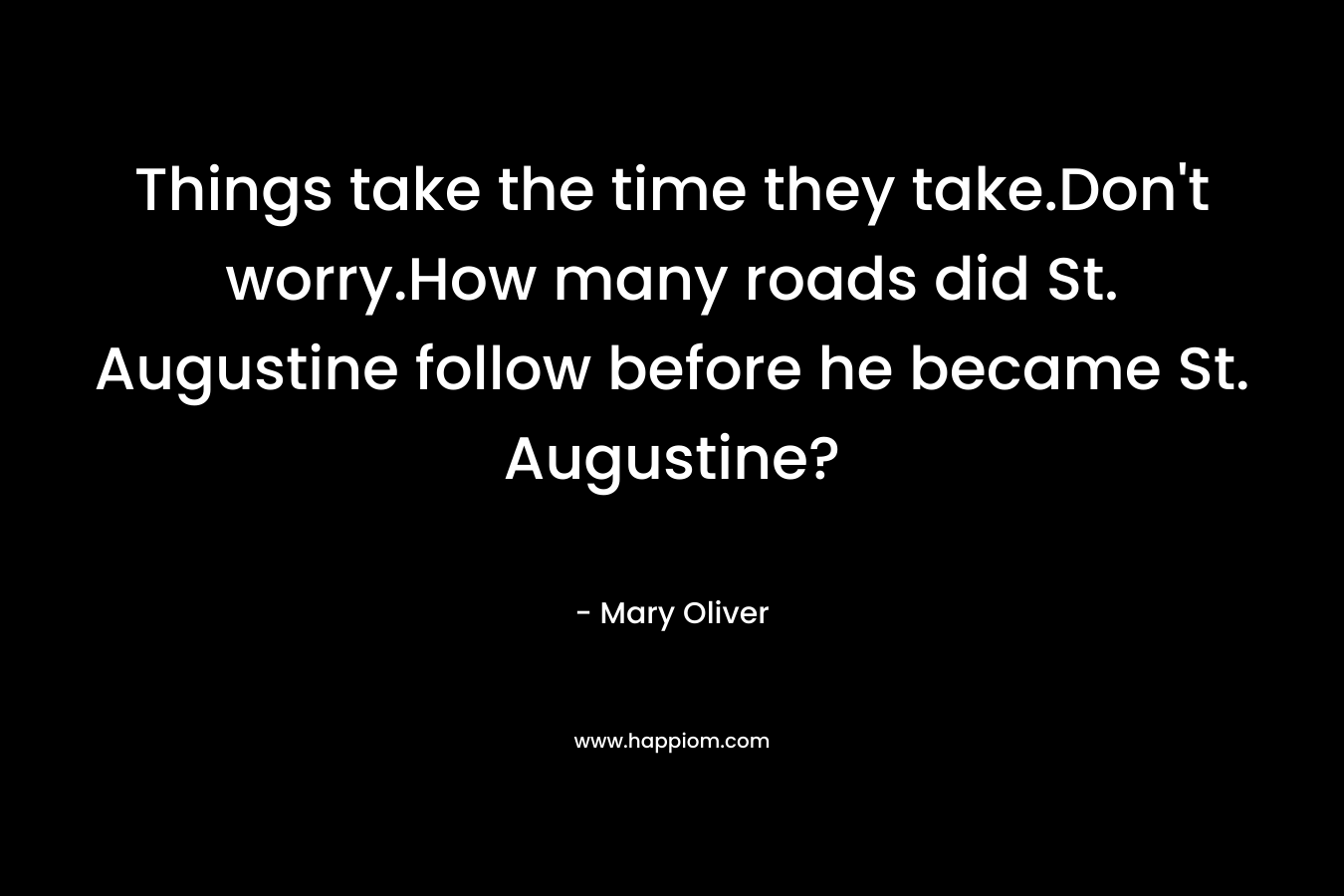 Things take the time they take.Don’t worry.How many roads did St. Augustine follow before he became St. Augustine? – Mary Oliver