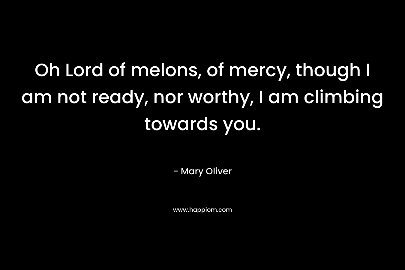 Oh Lord of melons, of mercy, though I am not ready, nor worthy, I am climbing towards you.