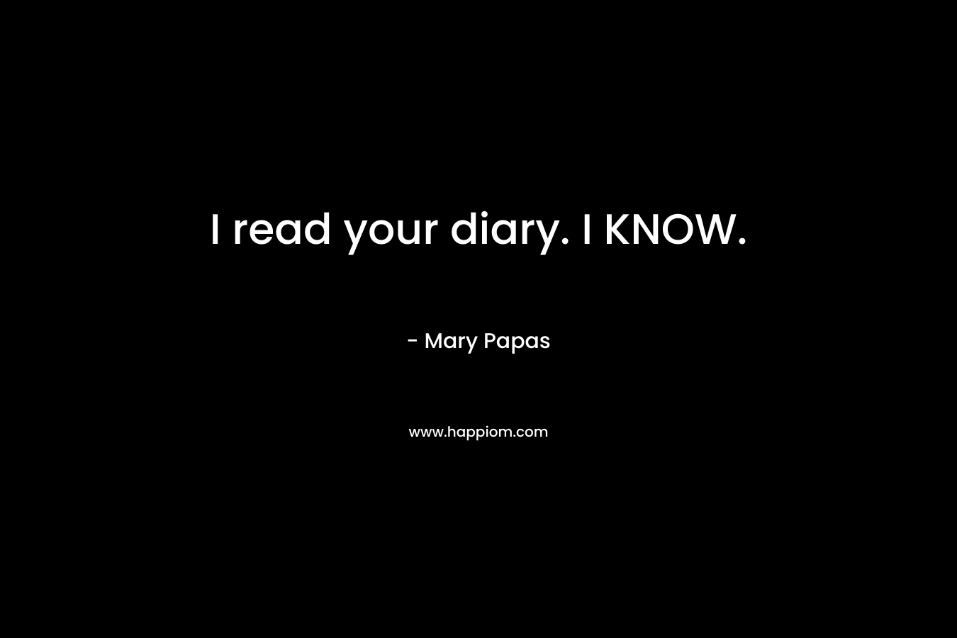 I read your diary. I KNOW. – Mary Papas