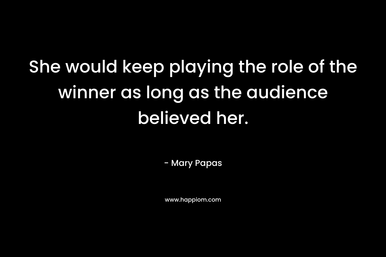 She would keep playing the role of the winner as long as the audience believed her. – Mary Papas