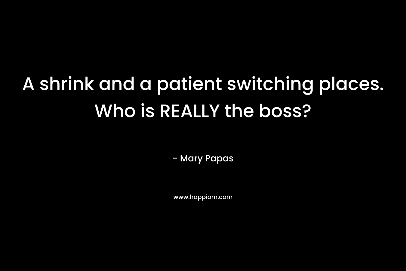 A shrink and a patient switching places. Who is REALLY the boss? – Mary Papas