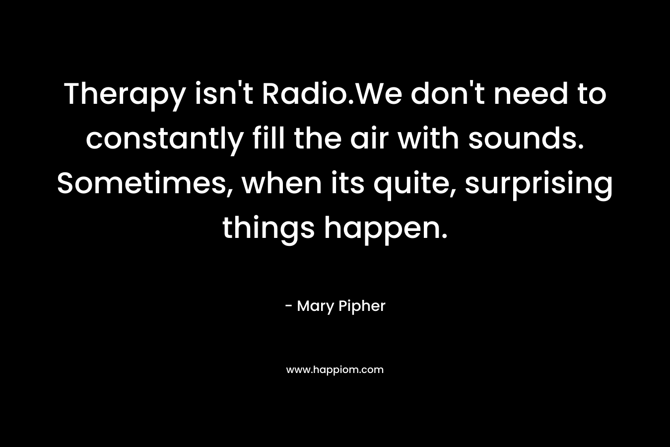 Therapy isn't Radio.We don't need to constantly fill the air with sounds. Sometimes, when its quite, surprising things happen.