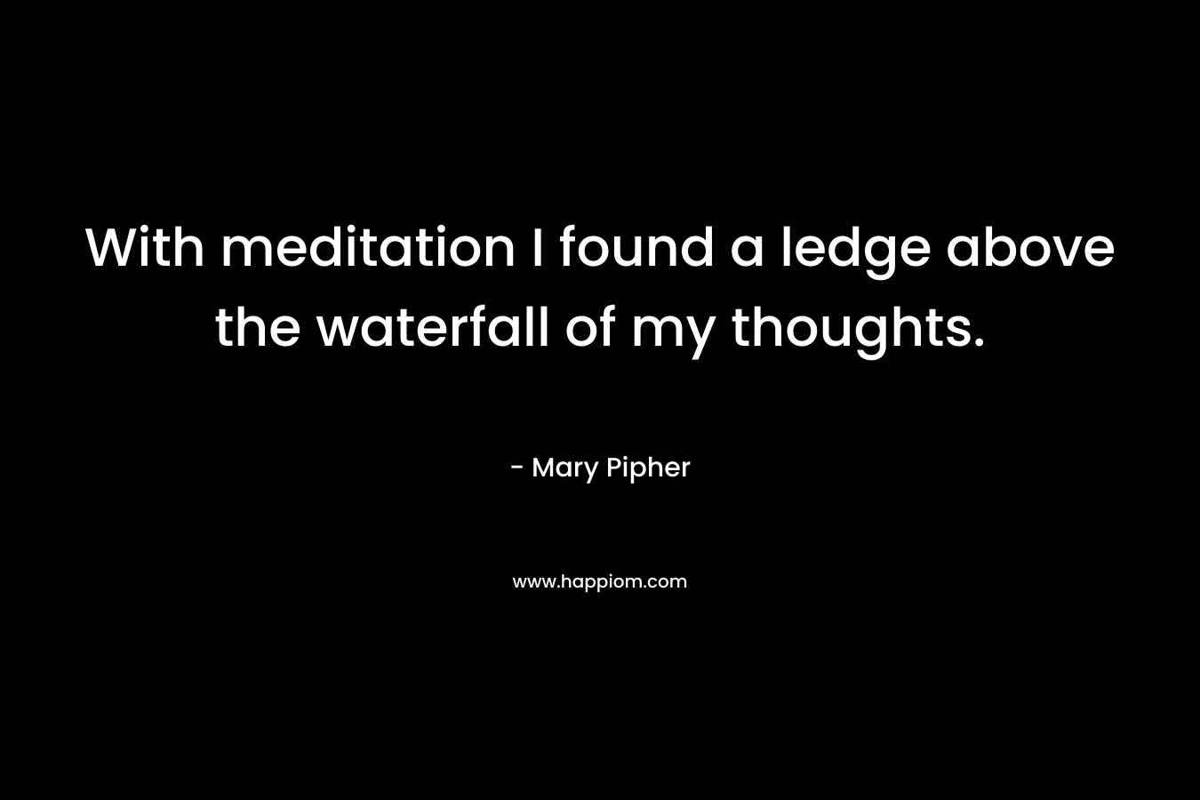With meditation I found a ledge above the waterfall of my thoughts.