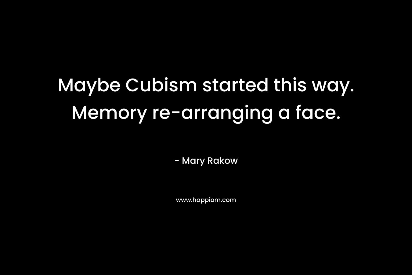 Maybe Cubism started this way. Memory re-arranging a face. – Mary Rakow