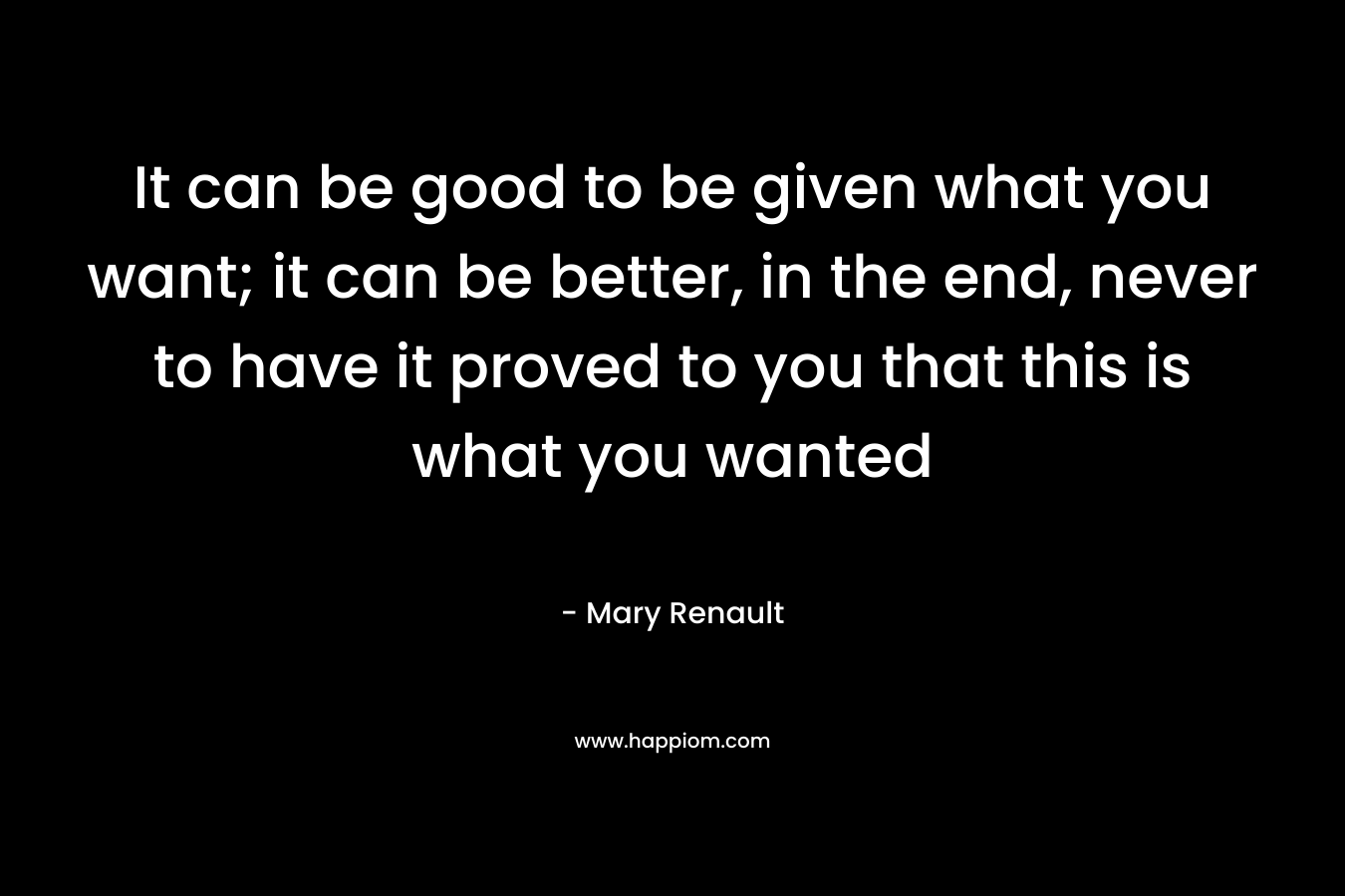 It can be good to be given what you want; it can be better, in the end, never to have it proved to you that this is what you wanted