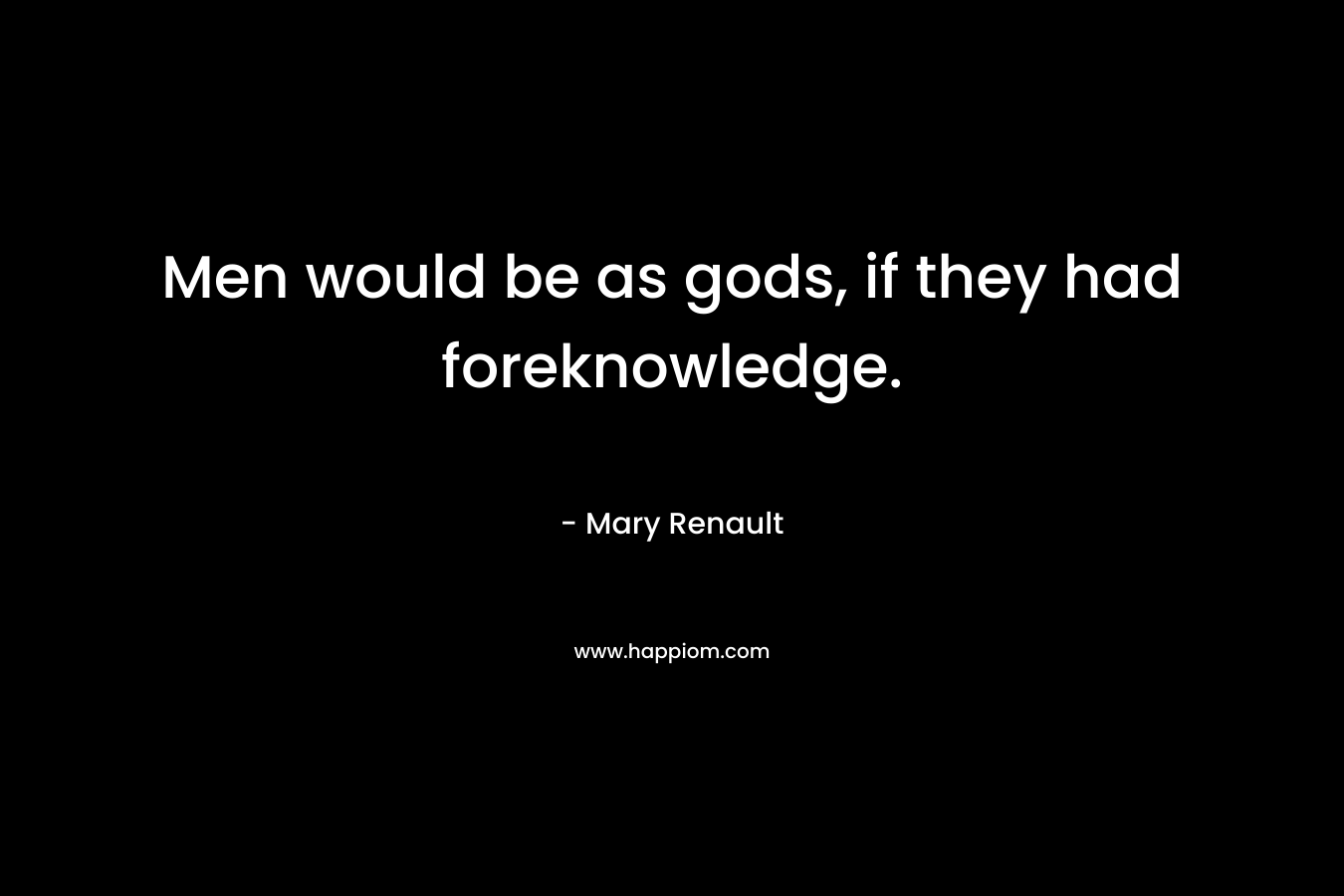 Men would be as gods, if they had foreknowledge.