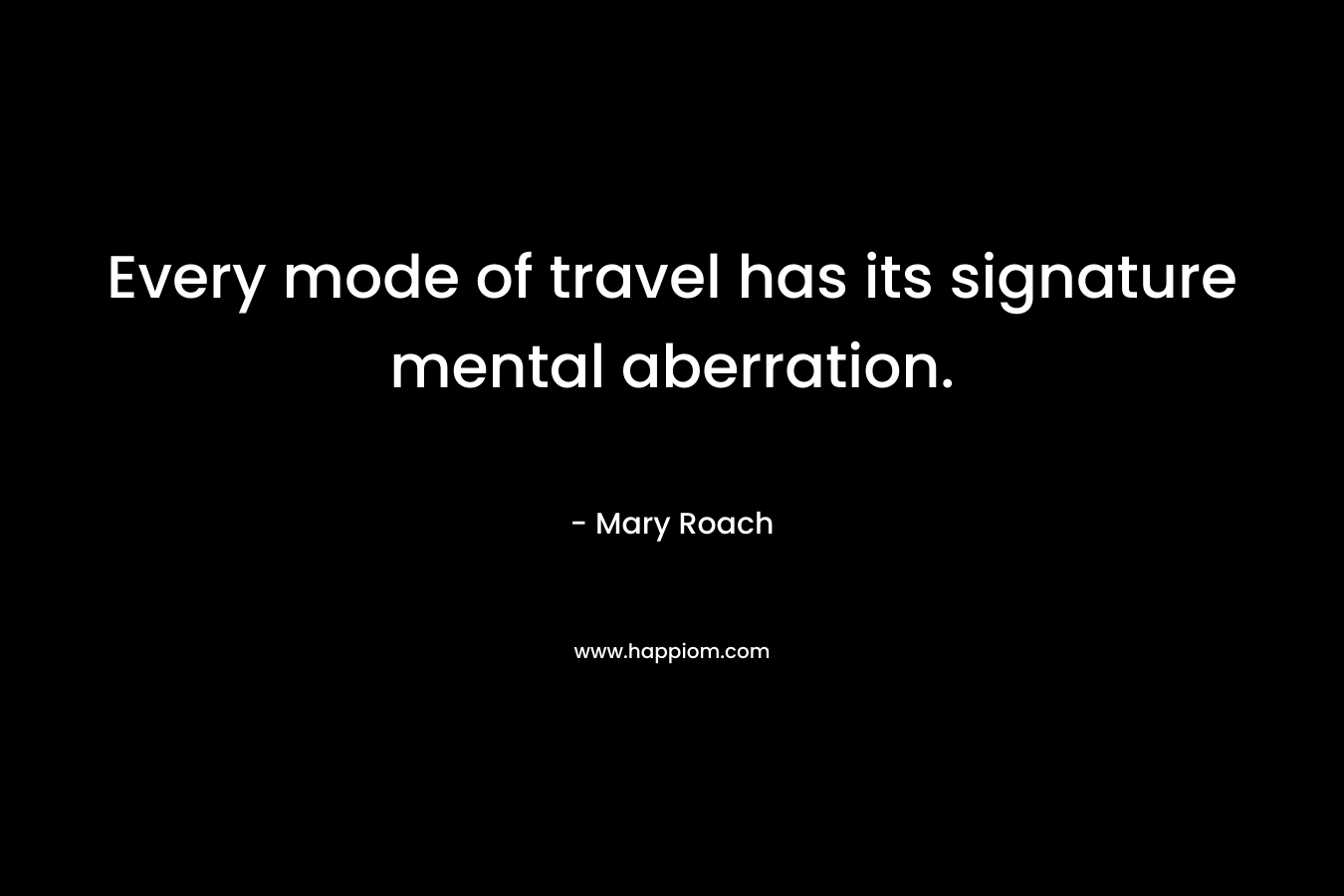 Every mode of travel has its signature mental aberration. – Mary Roach