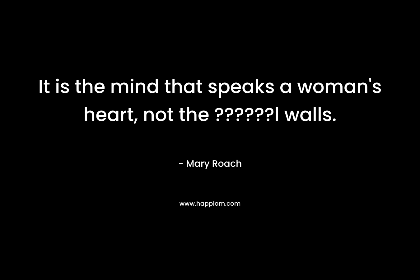 It is the mind that speaks a woman’s heart, not the ??????l walls. – Mary Roach