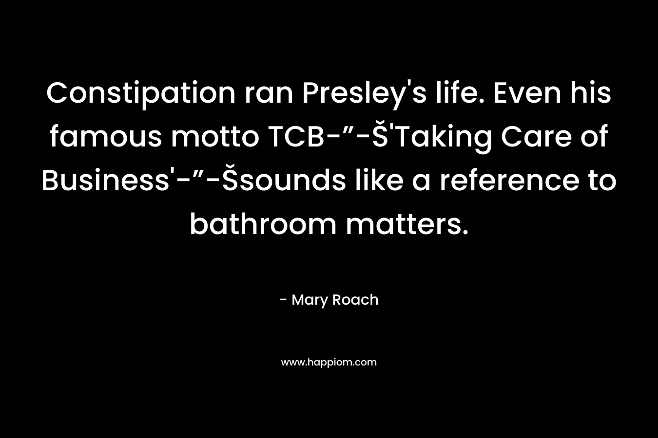 Constipation ran Presley's life. Even his famous motto TCB-”-Š'Taking Care of Business'-”-Šsounds like a reference to bathroom matters.