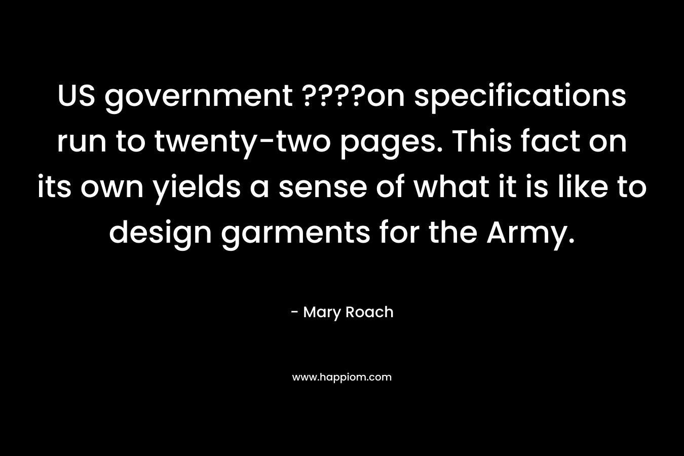 US government ????on specifications run to twenty-two pages. This fact on its own yields a sense of what it is like to design garments for the Army. – Mary Roach