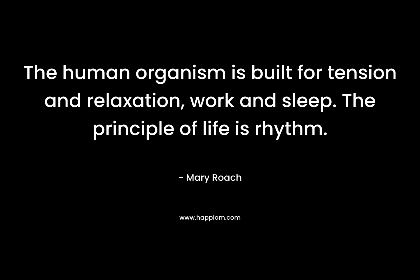 The human organism is built for tension and relaxation, work and sleep. The principle of life is rhythm. – Mary Roach