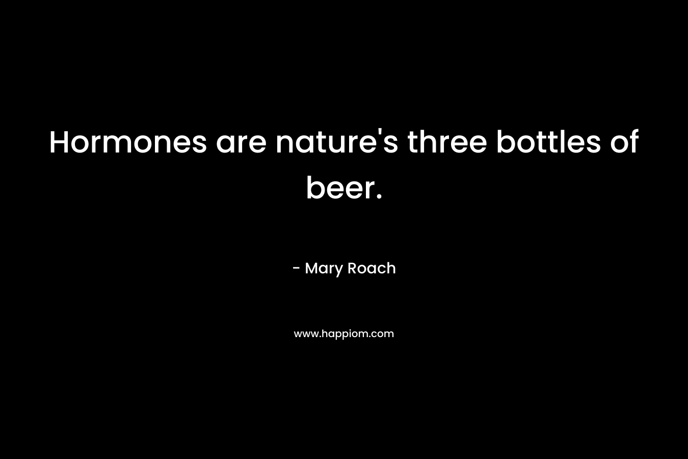 Hormones are nature’s three bottles of beer. – Mary Roach