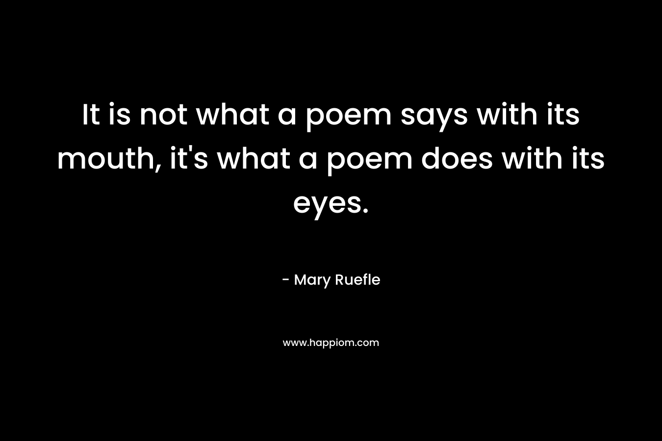It is not what a poem says with its mouth, it’s what a poem does with its eyes. – Mary Ruefle