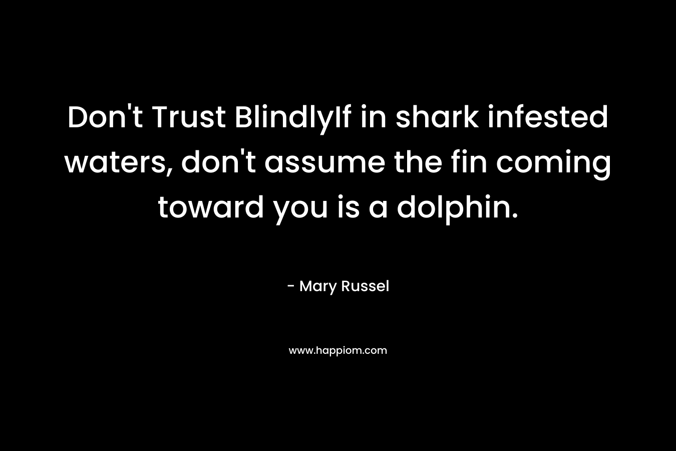 Don’t Trust BlindlyIf in shark infested waters, don’t assume the fin coming toward you is a dolphin. – Mary Russel