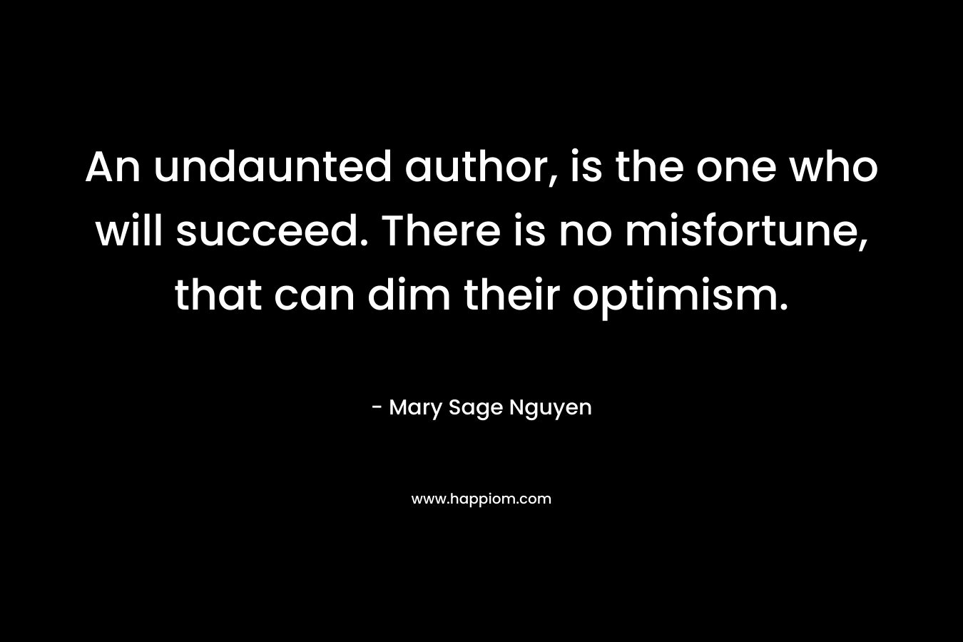 An undaunted author, is the one who will succeed. There is no misfortune, that can dim their optimism. – Mary Sage Nguyen