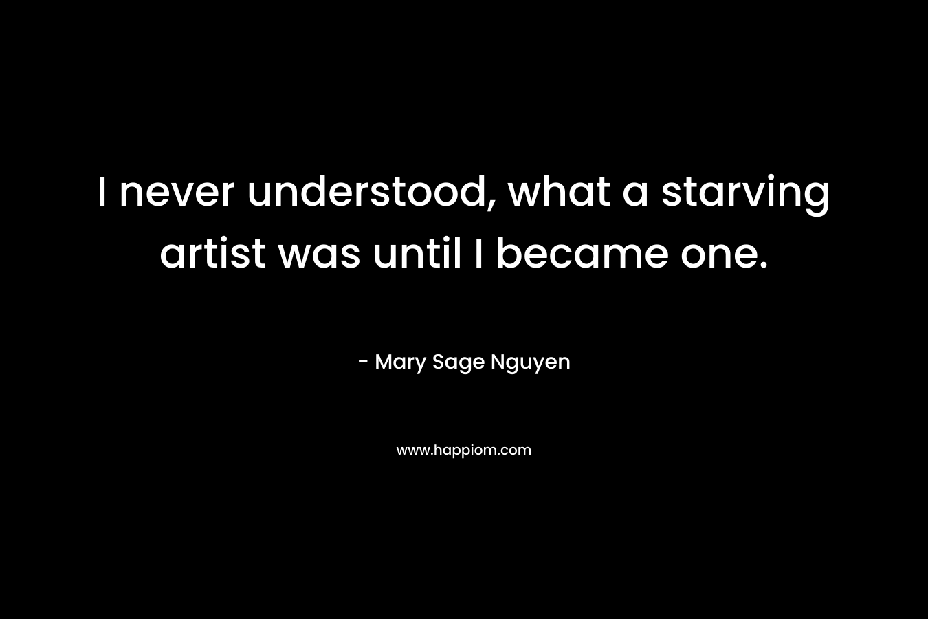 I never understood, what a starving artist was until I became one.