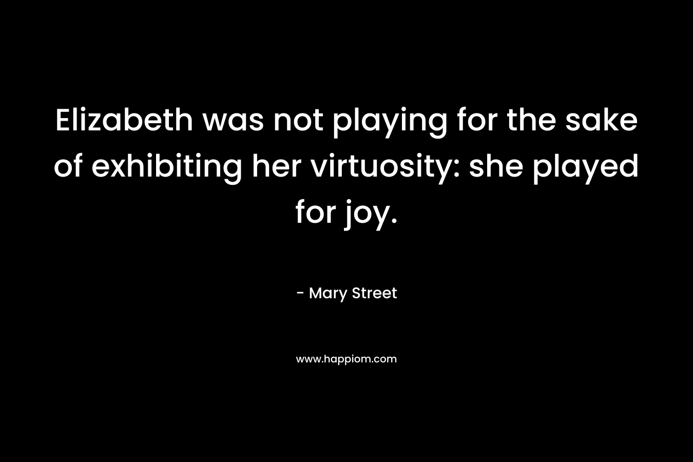 Elizabeth was not playing for the sake of exhibiting her virtuosity: she played for joy.