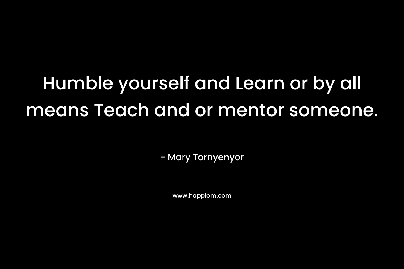 Humble yourself and Learn or by all means Teach and or mentor someone.