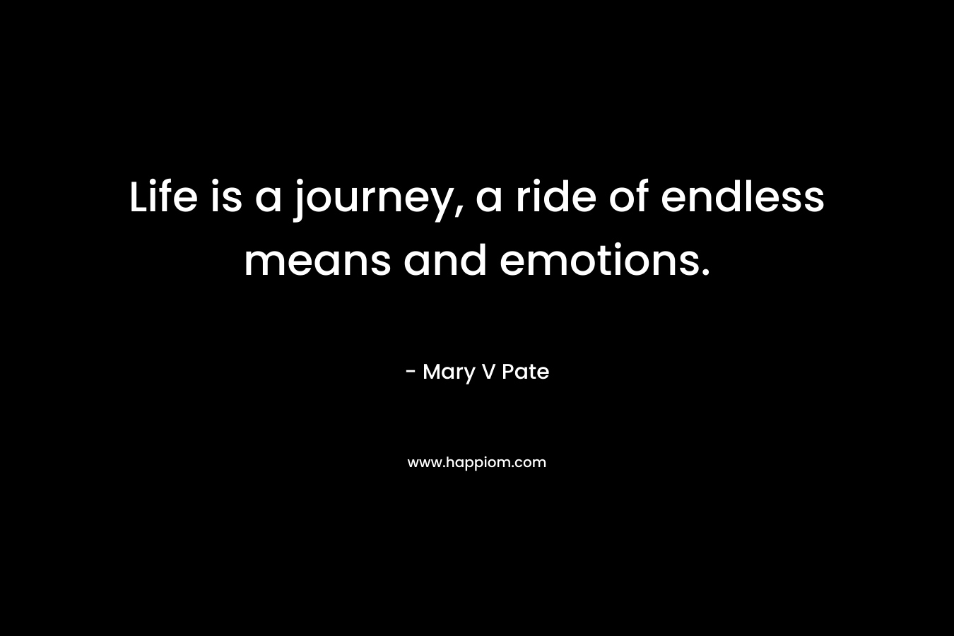 Life is a journey, a ride of endless means and emotions. – Mary  V Pate
