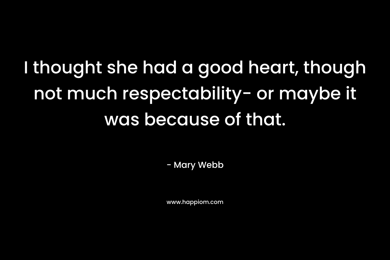 I thought she had a good heart, though not much respectability- or maybe it was because of that. – Mary Webb