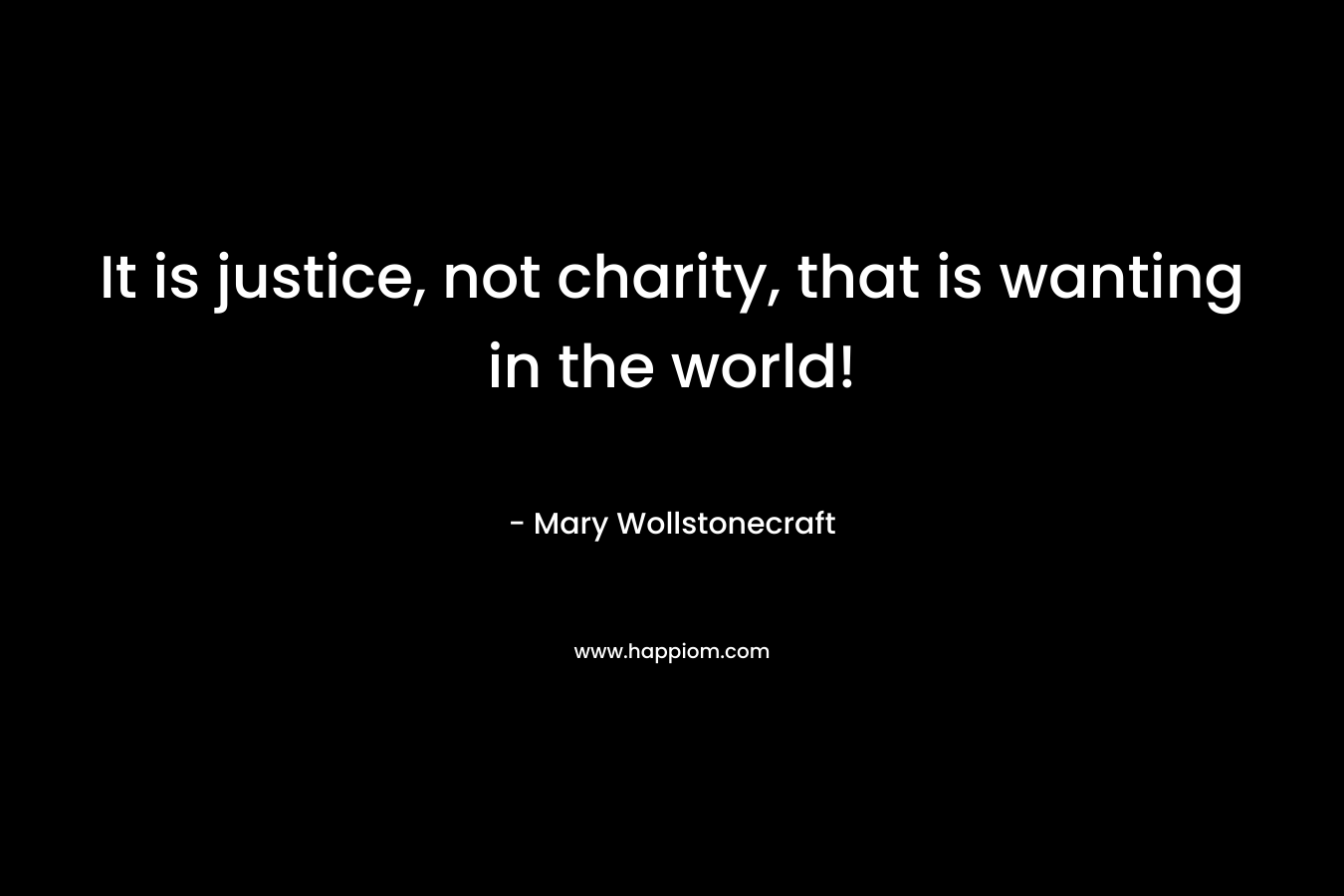 It is justice, not charity, that is wanting in the world! – Mary Wollstonecraft