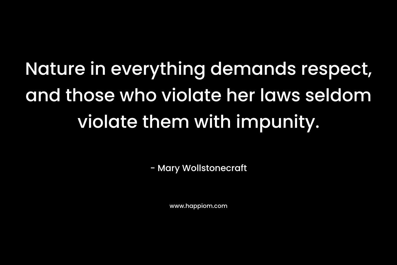 Nature in everything demands respect, and those who violate her laws seldom violate them with impunity. – Mary Wollstonecraft