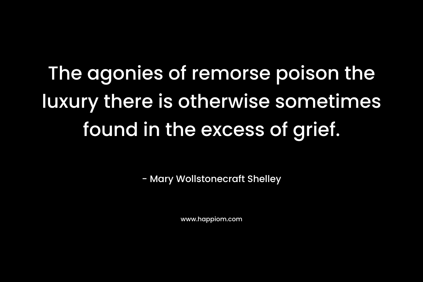 The agonies of remorse poison the luxury there is otherwise sometimes found in the excess of grief. – Mary Wollstonecraft Shelley