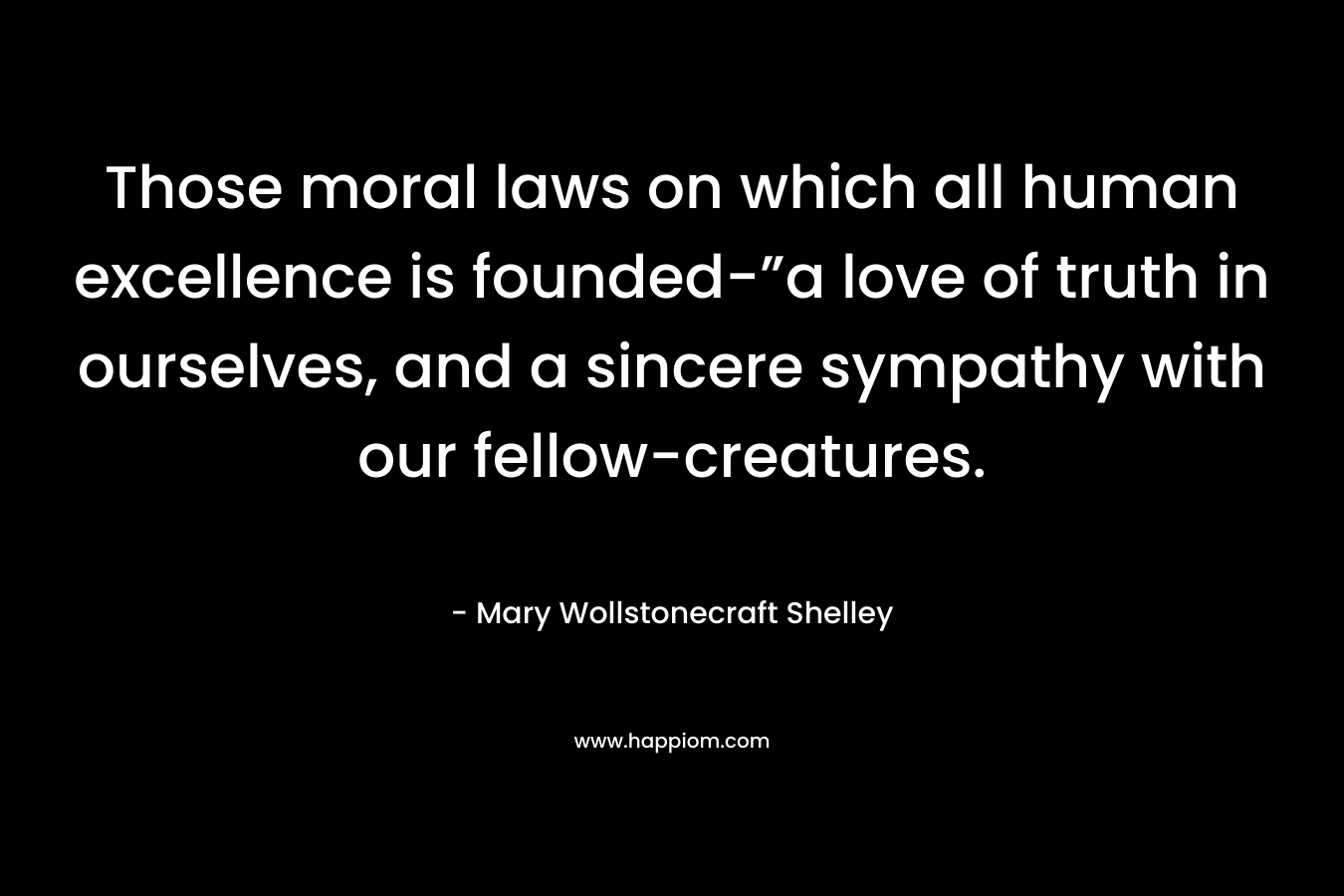 Those moral laws on which all human excellence is founded-”a love of truth in ourselves, and a sincere sympathy with our fellow-creatures.