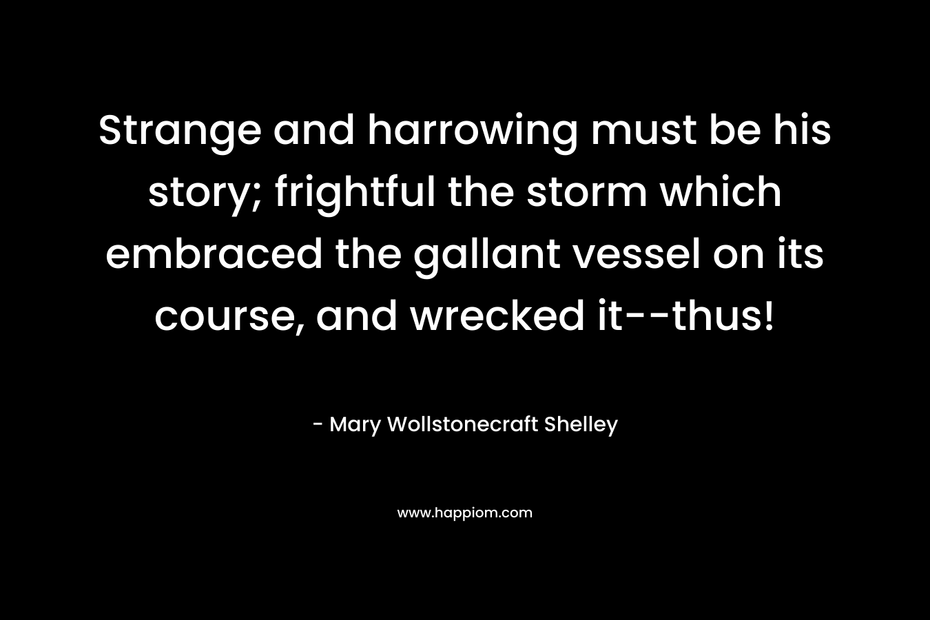 Strange and harrowing must be his story; frightful the storm which embraced the gallant vessel on its course, and wrecked it–thus! – Mary Wollstonecraft Shelley