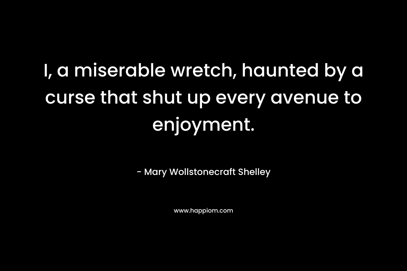 I, a miserable wretch, haunted by a curse that shut up every avenue to enjoyment. – Mary Wollstonecraft Shelley