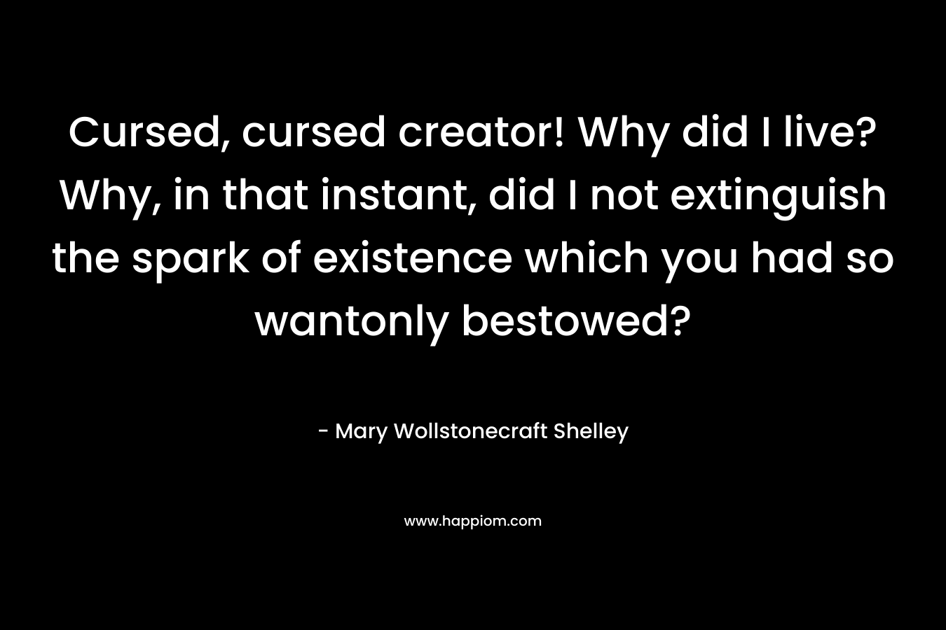 Cursed, cursed creator! Why did I live? Why, in that instant, did I not extinguish the spark of existence which you had so wantonly bestowed? – Mary Wollstonecraft Shelley