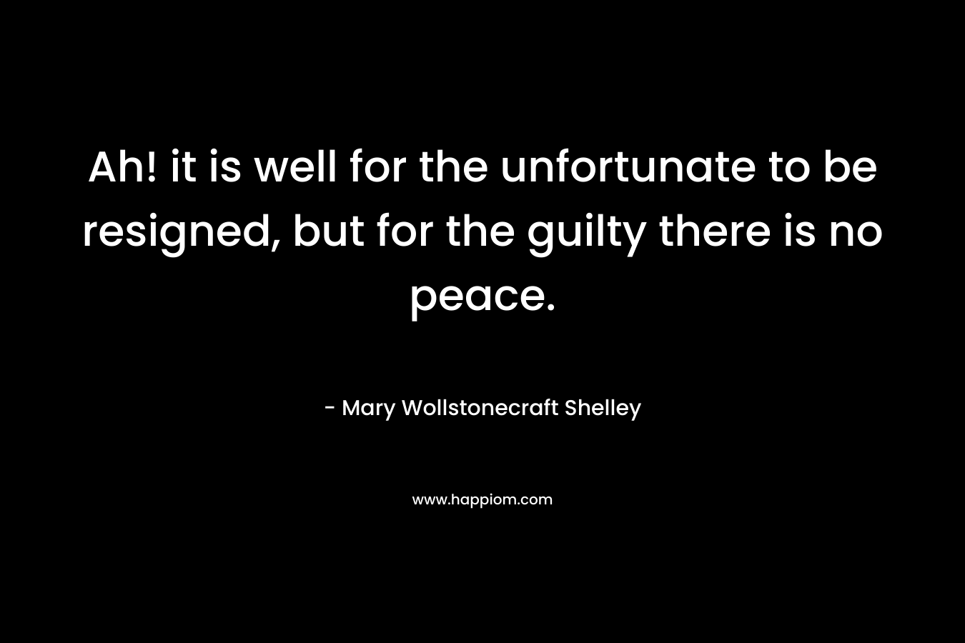 Ah! it is well for the unfortunate to be resigned, but for the guilty there is no peace. – Mary Wollstonecraft Shelley