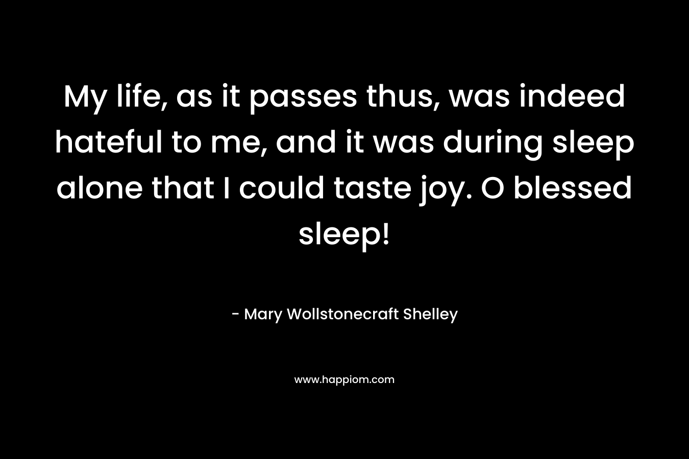 My life, as it passes thus, was indeed hateful to me, and it was during sleep alone that I could taste joy. O blessed sleep!