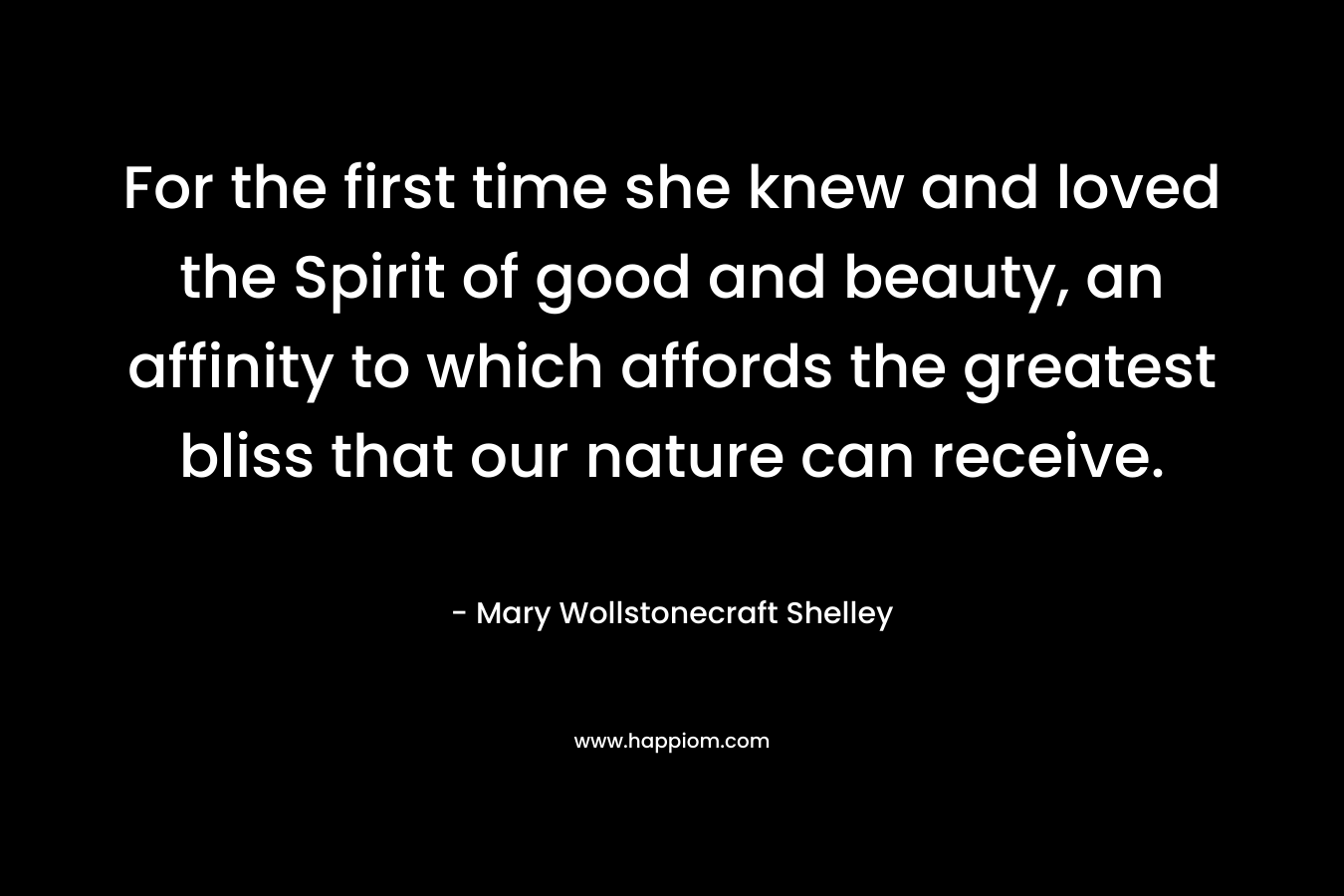 For the first time she knew and loved the Spirit of good and beauty, an affinity to which affords the greatest bliss that our nature can receive. – Mary Wollstonecraft Shelley