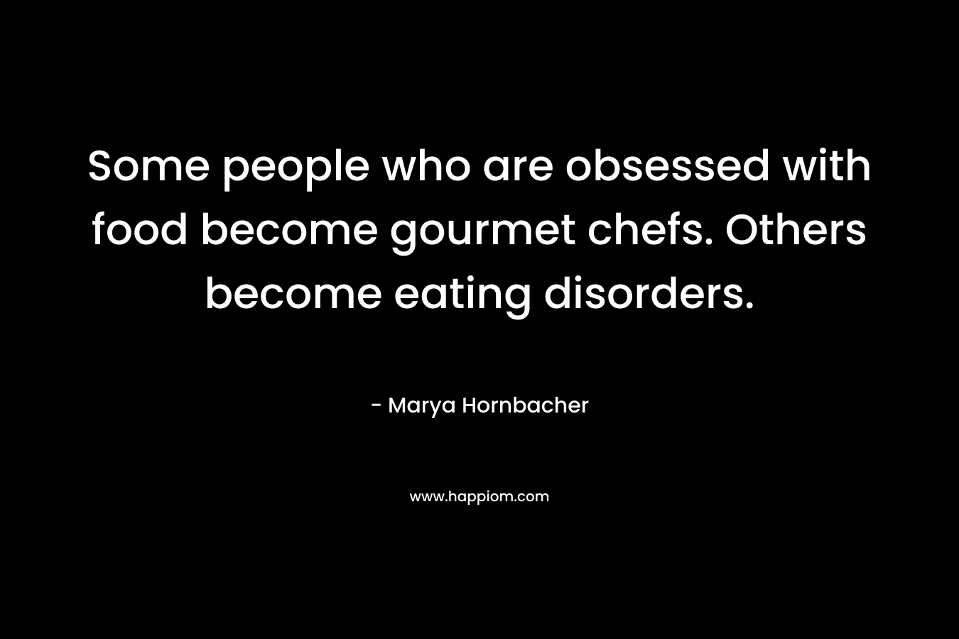 Some people who are obsessed with food become gourmet chefs. Others become eating disorders. – Marya Hornbacher