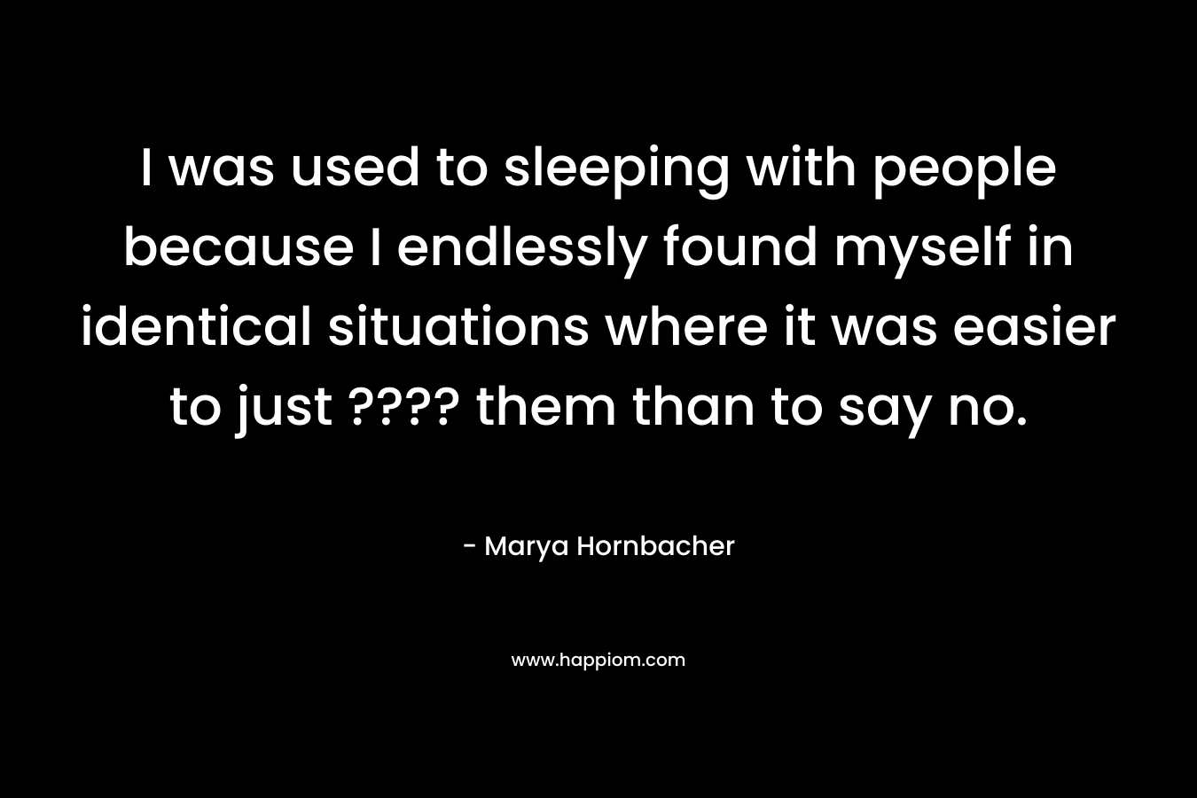 I was used to sleeping with people because I endlessly found myself in identical situations where it was easier to just ???? them than to say no. – Marya Hornbacher