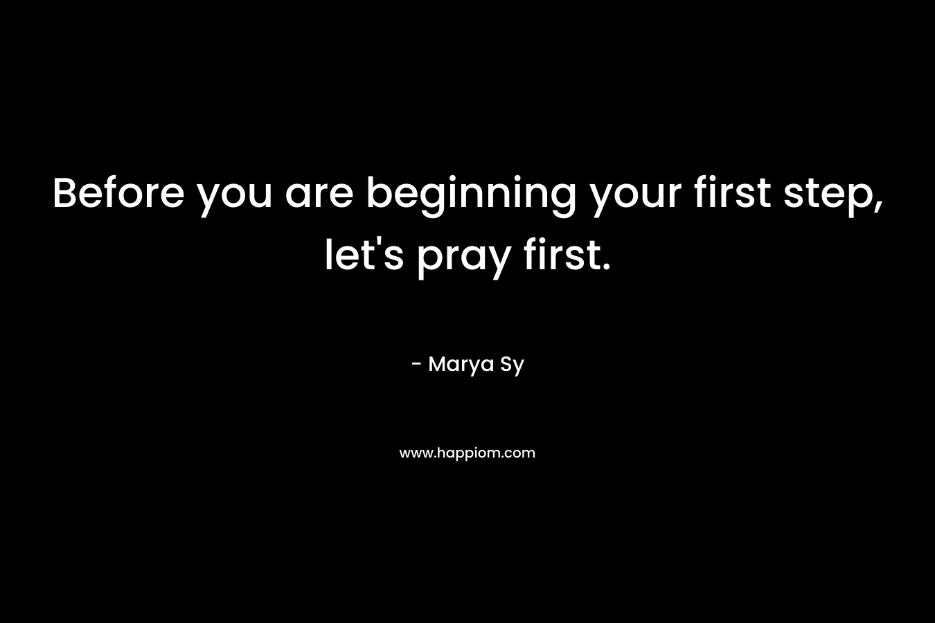 Before you are beginning your first step, let’s pray first. – Marya Sy