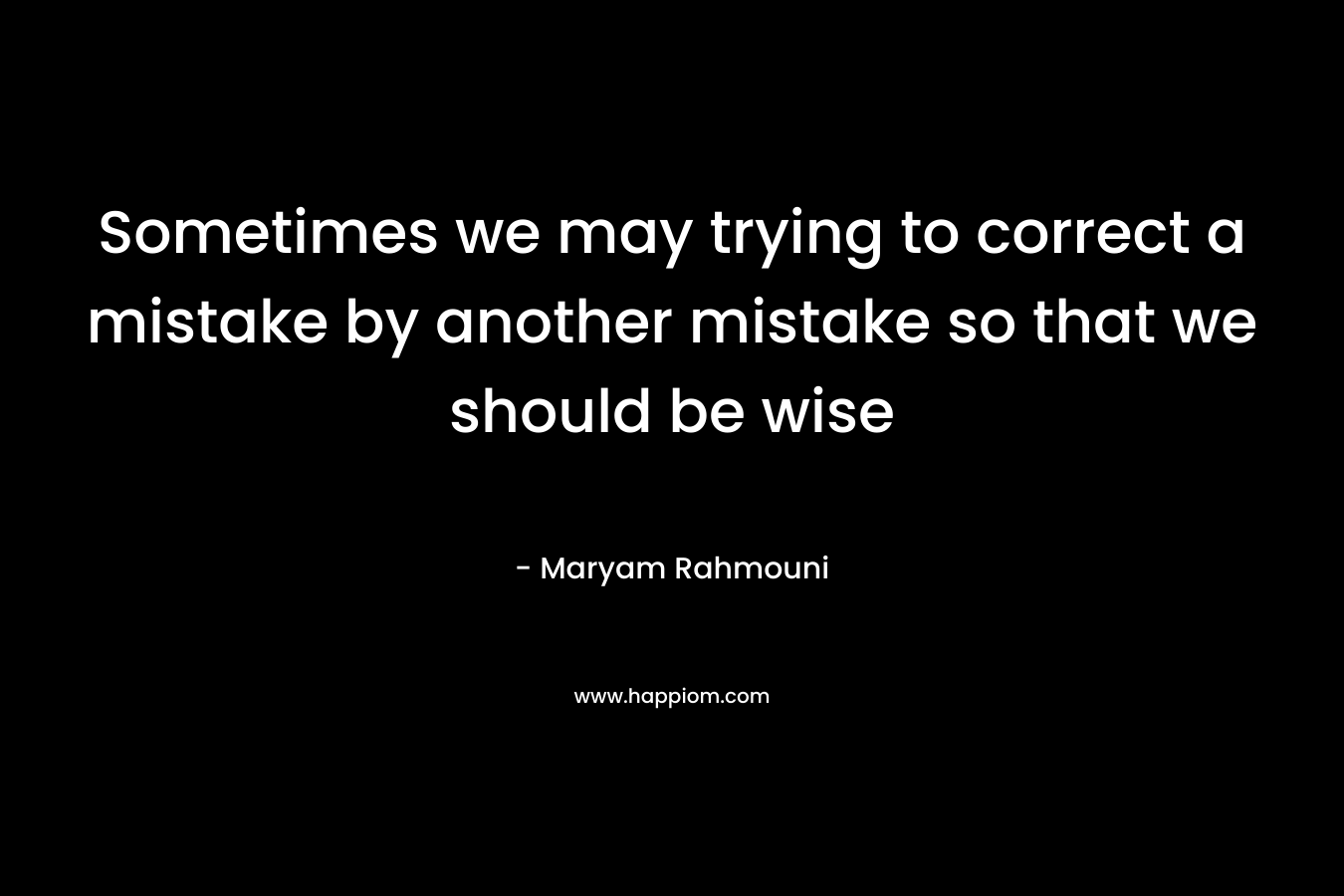 Sometimes we may trying to correct a mistake by another mistake so that we should be wise – Maryam Rahmouni