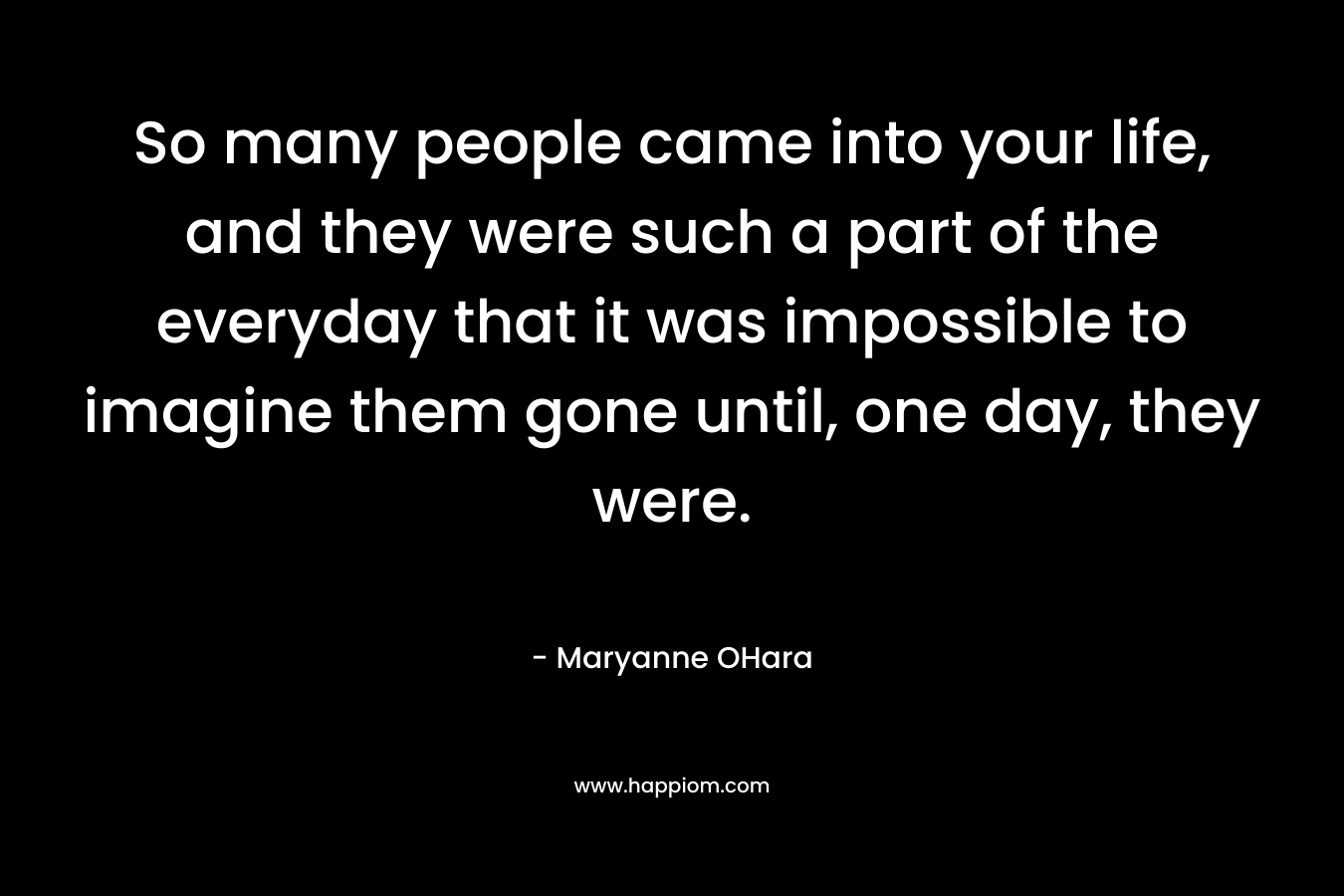 So many people came into your life, and they were such a part of the everyday that it was impossible to imagine them gone until, one day, they were.