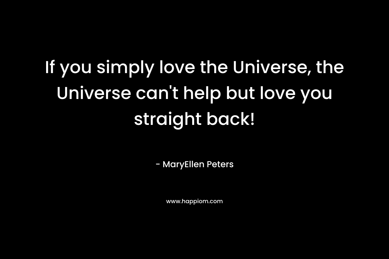 If you simply love the Universe, the Universe can't help but love you straight back!