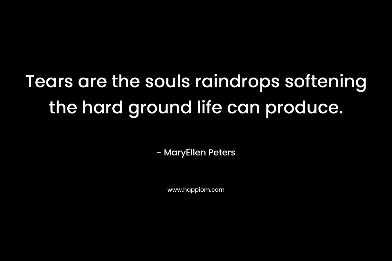Tears are the souls raindrops softening the hard ground life can produce. – MaryEllen Peters