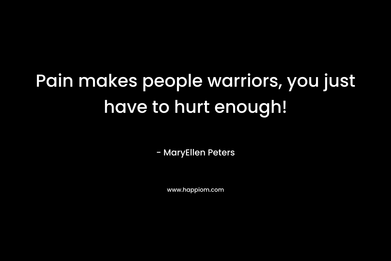 Pain makes people warriors, you just have to hurt enough!