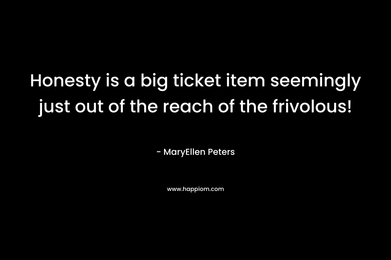 Honesty is a big ticket item seemingly just out of the reach of the frivolous! – MaryEllen Peters