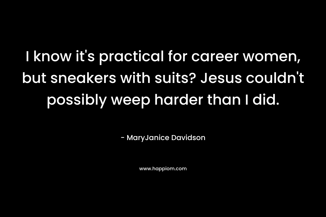 I know it’s practical for career women, but sneakers with suits? Jesus couldn’t possibly weep harder than I did. – MaryJanice Davidson