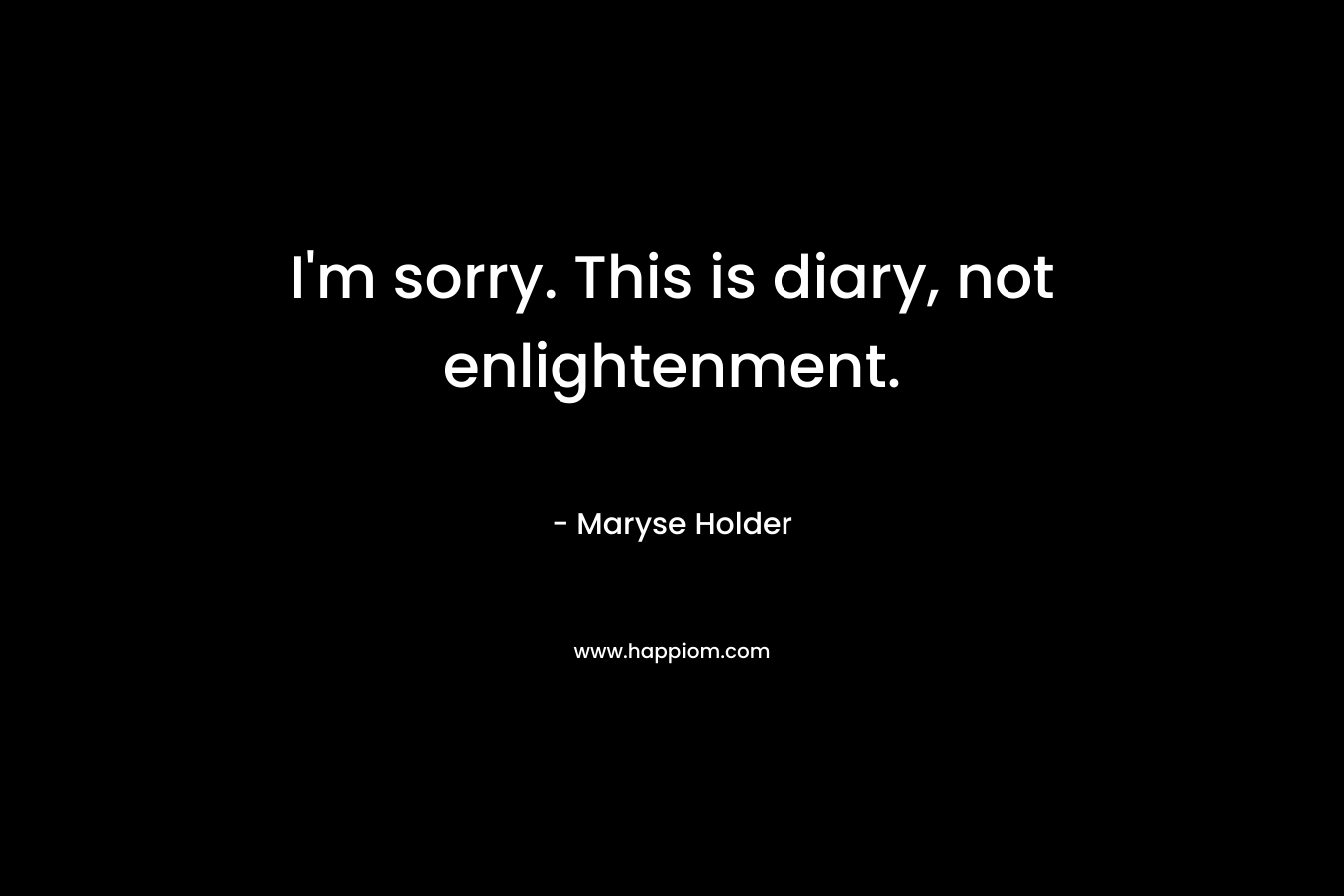 I’m sorry. This is diary, not enlightenment. – Maryse Holder