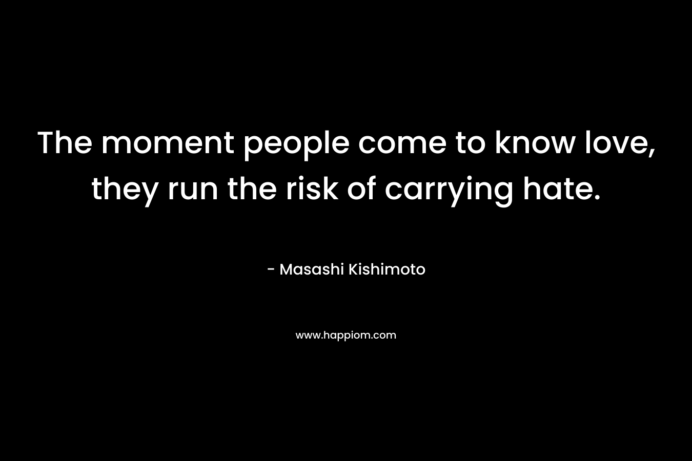 The moment people come to know love, they run the risk of carrying hate. – Masashi Kishimoto