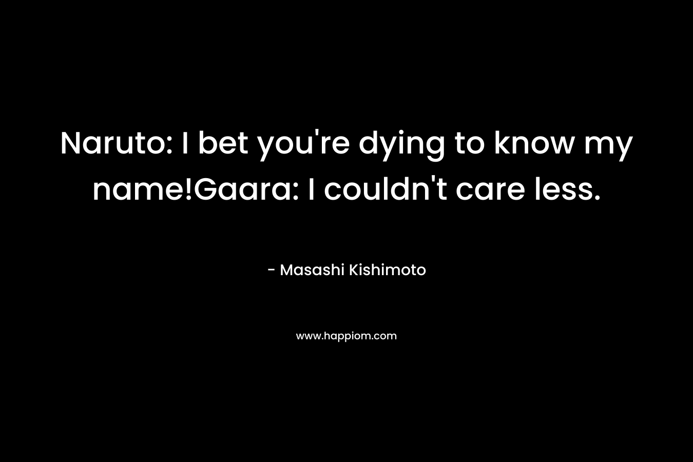 Naruto: I bet you’re dying to know my name!Gaara: I couldn’t care less. – Masashi Kishimoto